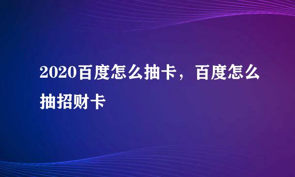 2020百度怎么抽卡，百度怎么抽招财卡