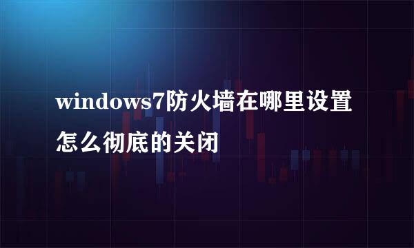windows7防火墙在哪里设置 怎么彻底的关闭