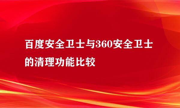 百度安全卫士与360安全卫士的清理功能比较