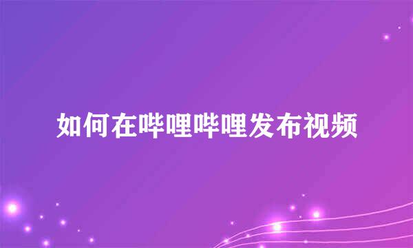 如何在哔哩哔哩发布视频
