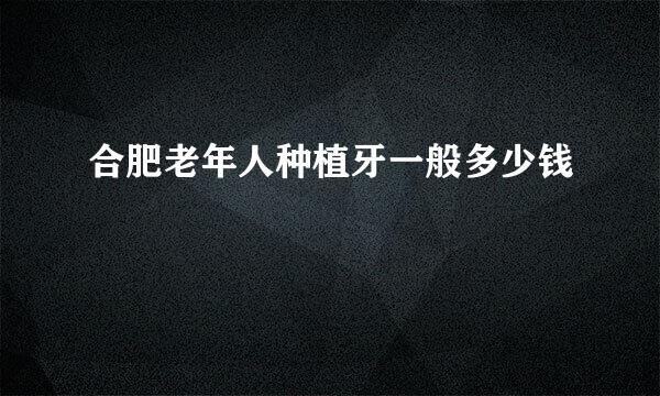 合肥老年人种植牙一般多少钱