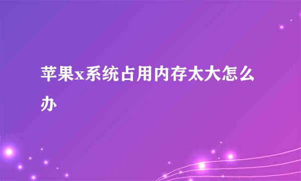 苹果x系统占用内存太大怎么办