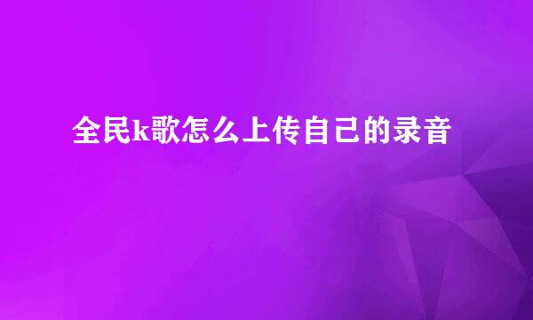 全民k歌怎么上传自己的录音