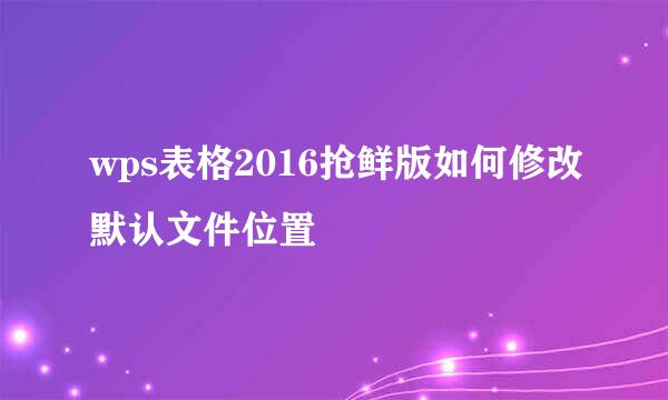 wps表格2016抢鲜版如何修改默认文件位置