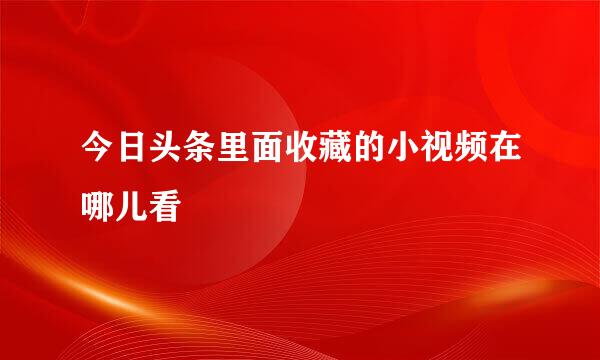 今日头条里面收藏的小视频在哪儿看