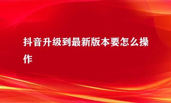 抖音升级到最新版本要怎么操作
