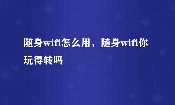 随身wifi怎么用，随身wifi你玩得转吗