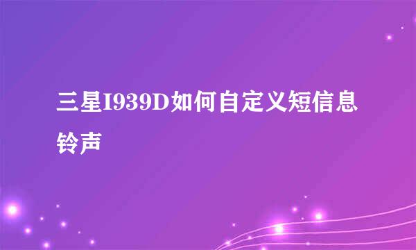 三星I939D如何自定义短信息铃声
