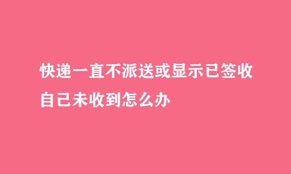 快递一直不派送或显示已签收自己未收到怎么办