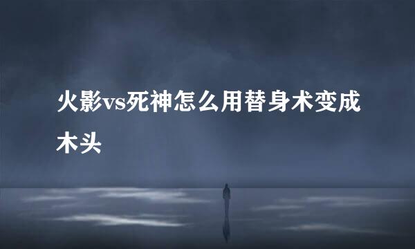火影vs死神怎么用替身术变成木头