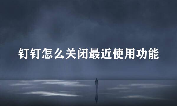 钉钉怎么关闭最近使用功能