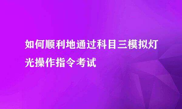 如何顺利地通过科目三模拟灯光操作指令考试