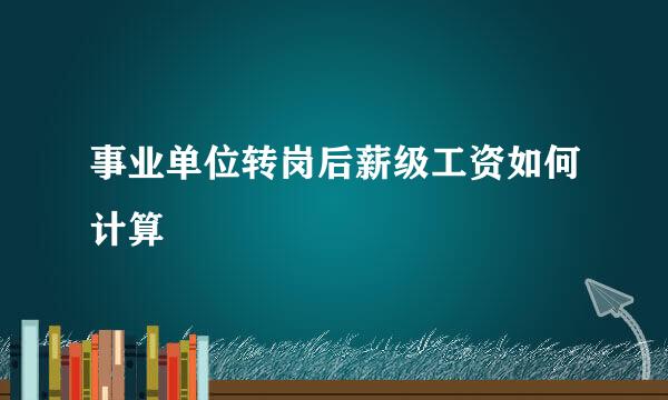事业单位转岗后薪级工资如何计算