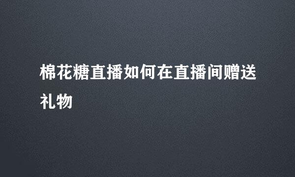 棉花糖直播如何在直播间赠送礼物