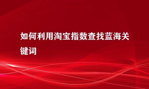 如何利用淘宝指数查找蓝海关键词