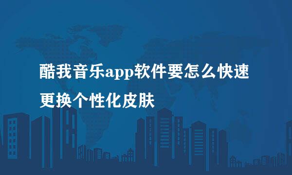 酷我音乐app软件要怎么快速更换个性化皮肤