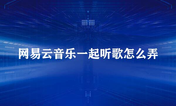 网易云音乐一起听歌怎么弄