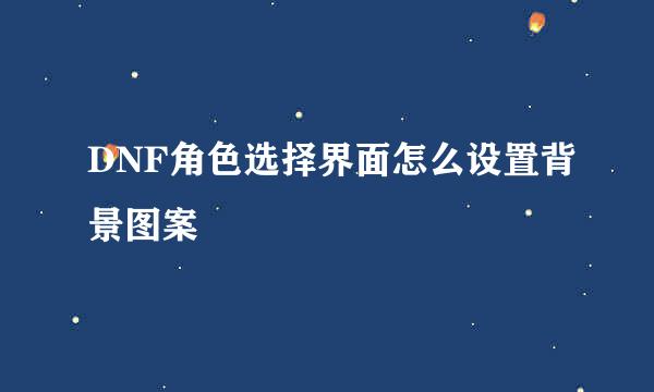 DNF角色选择界面怎么设置背景图案
