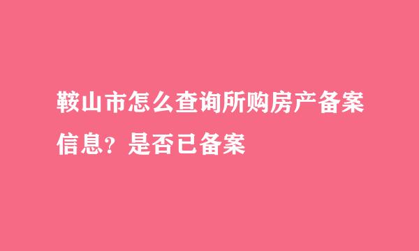 鞍山市怎么查询所购房产备案信息？是否已备案