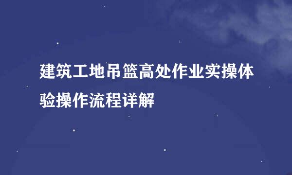 建筑工地吊篮高处作业实操体验操作流程详解