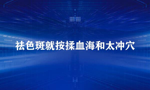 祛色斑就按揉血海和太冲穴