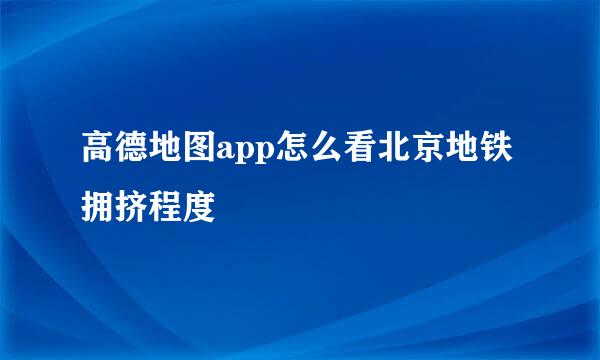 高德地图app怎么看北京地铁拥挤程度