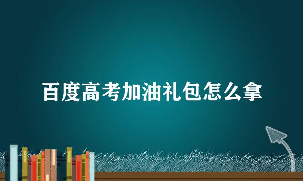 百度高考加油礼包怎么拿