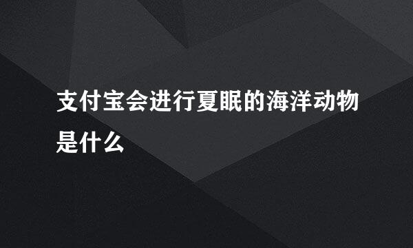 支付宝会进行夏眠的海洋动物是什么