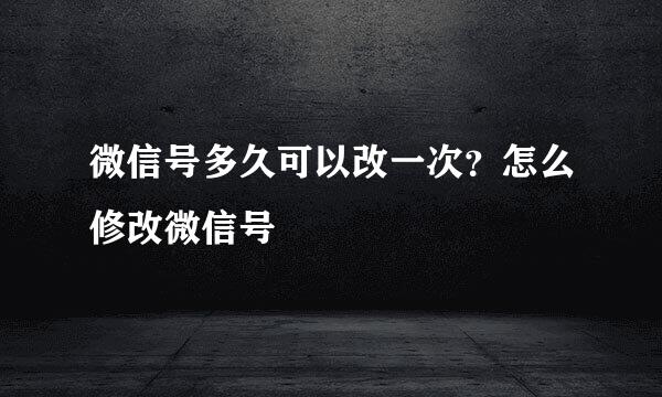 微信号多久可以改一次？怎么修改微信号