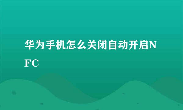 华为手机怎么关闭自动开启NFC