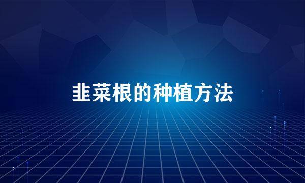韭菜根的种植方法