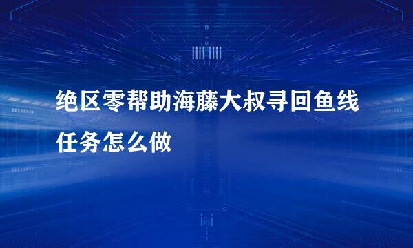 绝区零帮助海藤大叔寻回鱼线任务怎么做