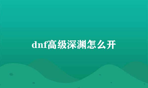 dnf高级深渊怎么开
