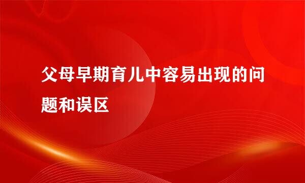 父母早期育儿中容易出现的问题和误区