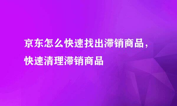 京东怎么快速找出滞销商品，快速清理滞销商品