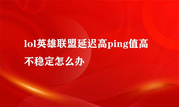 lol英雄联盟延迟高ping值高不稳定怎么办