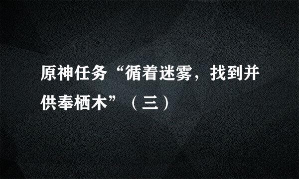 原神任务“循着迷雾，找到并供奉栖木”（三）