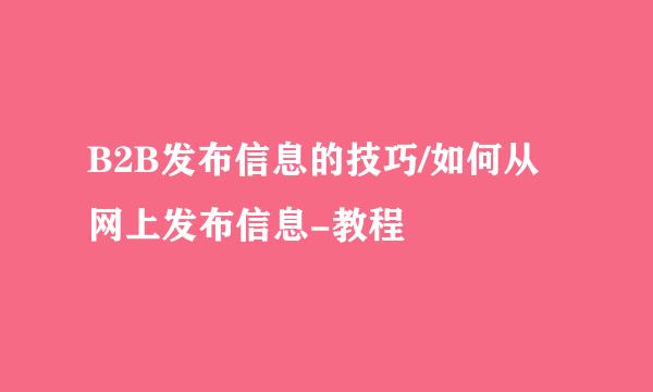 B2B发布信息的技巧/如何从网上发布信息-教程