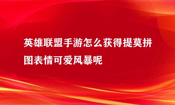 英雄联盟手游怎么获得提莫拼图表情可爱风暴呢