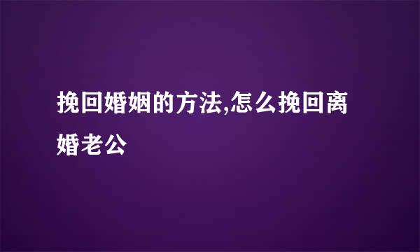 挽回婚姻的方法,怎么挽回离婚老公