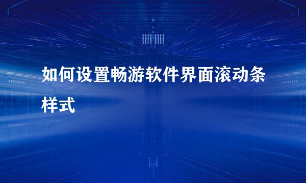 如何设置畅游软件界面滚动条样式