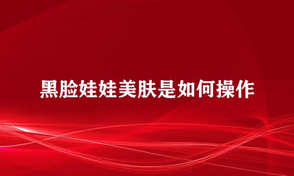 黑脸娃娃美肤是如何操作