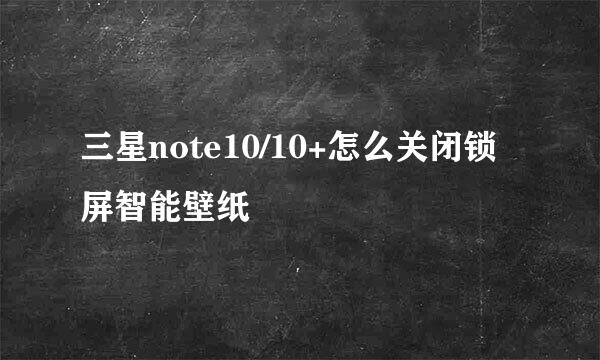 三星note10/10+怎么关闭锁屏智能壁纸