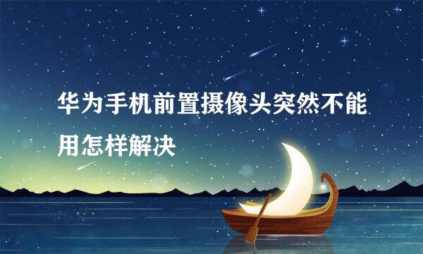 华为手机前置摄像头突然不能用怎样解决