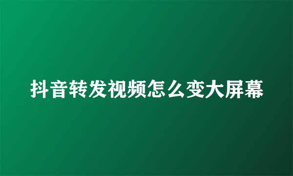 抖音转发视频怎么变大屏幕