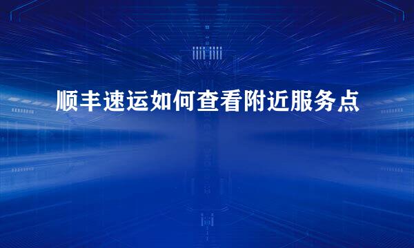 顺丰速运如何查看附近服务点