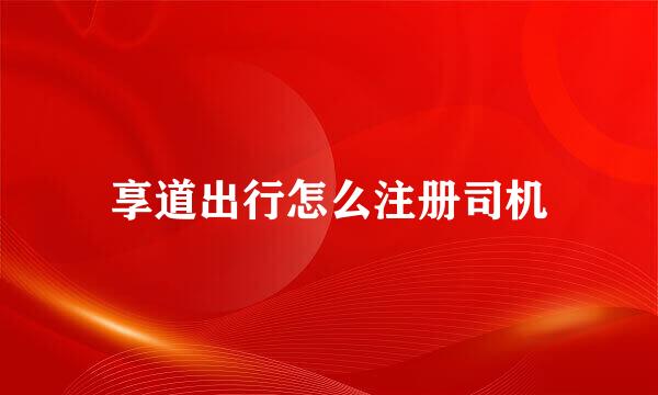 享道出行怎么注册司机