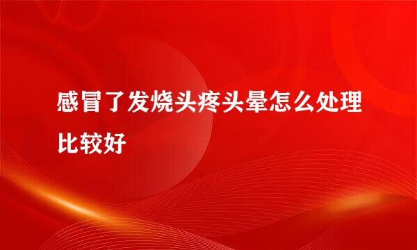 感冒了发烧头疼头晕怎么处理比较好