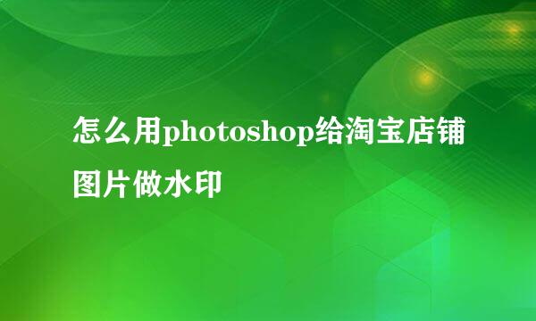 怎么用photoshop给淘宝店铺图片做水印