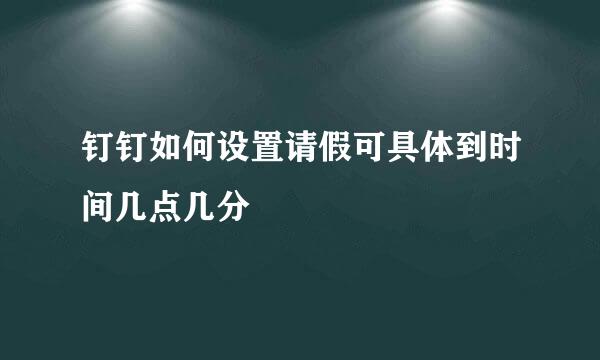 钉钉如何设置请假可具体到时间几点几分